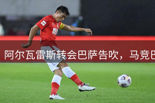 阿尔瓦雷斯转会巴萨告吹，马竞巴萨矛盾加深
